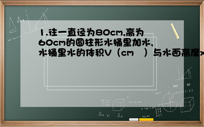 1.往一直径为80cm,高为60cm的圆柱形水桶里加水,水桶里水的体积V（cm³）与水面高度x（cm）之间