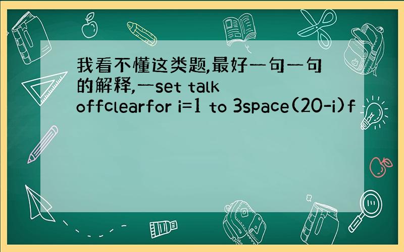 我看不懂这类题,最好一句一句的解释,一set talk offclearfor i=1 to 3space(20-i)f