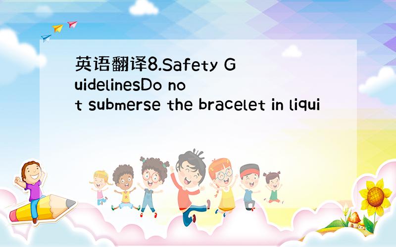 英语翻译8.Safety GuidelinesDo not submerse the bracelet in liqui