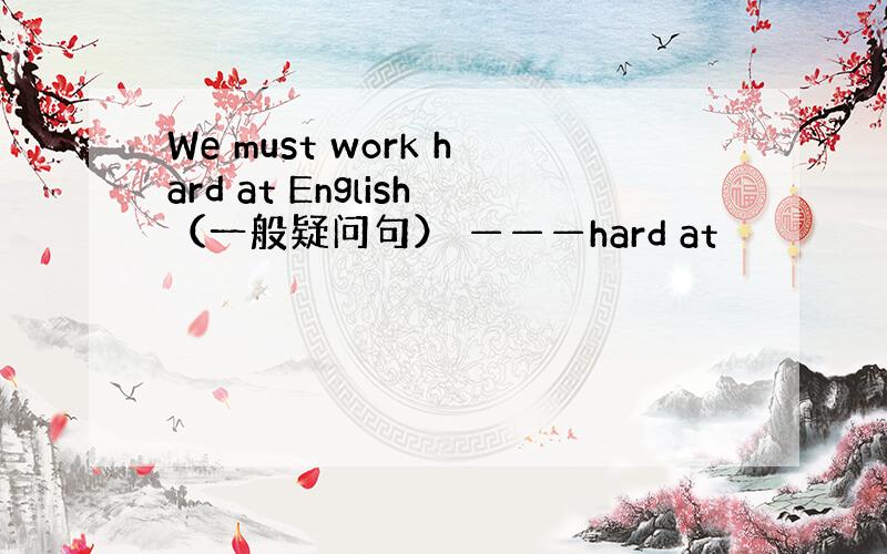 We must work hard at English（一般疑问句） ———hard at