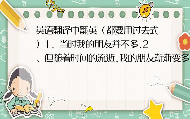 英语翻译中翻英（都要用过去式）1、当时我的朋友并不多.2、但随着时间的流逝,我的朋友渐渐变多了.3、班级里来了个新童鞋.