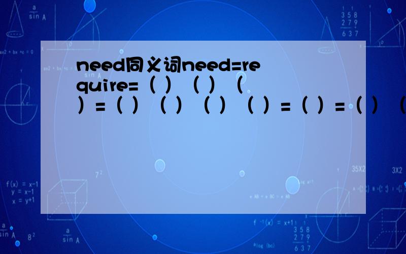 need同义词need=require=（ ）（ ）（ ）=（ ）（ ）（ ）（ ）=（ ）=（ ）（ ）我只填上这一个