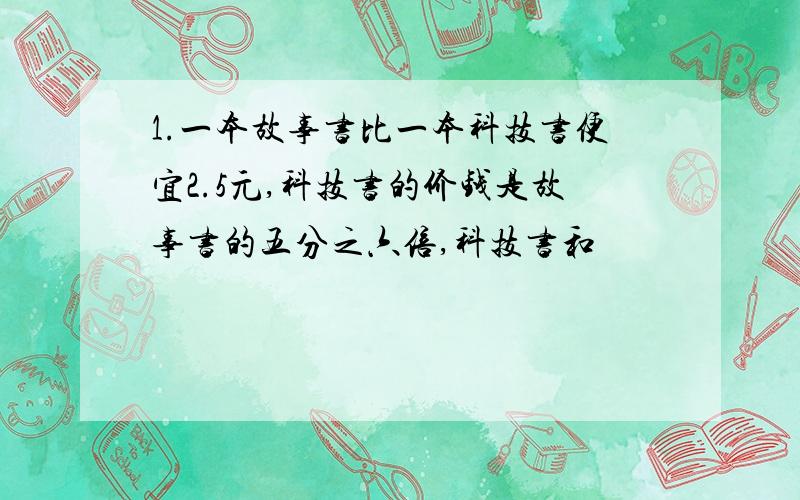 1.一本故事书比一本科技书便宜2.5元,科技书的价钱是故事书的五分之六倍,科技书和