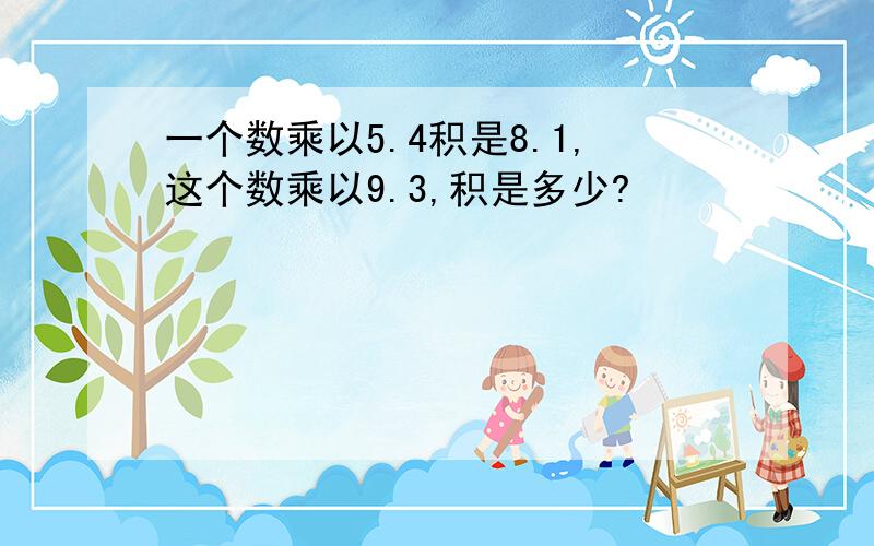 一个数乘以5.4积是8.1,这个数乘以9.3,积是多少?