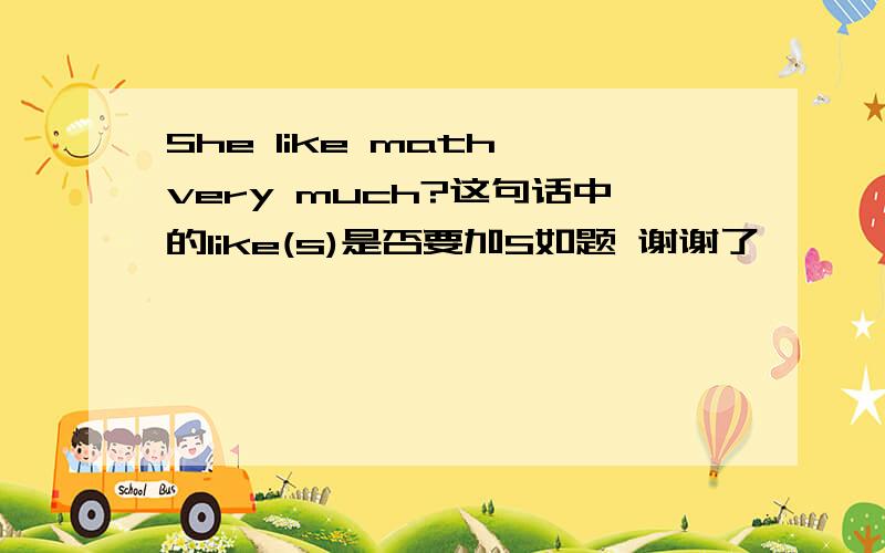 She like math very much?这句话中的like(s)是否要加S如题 谢谢了