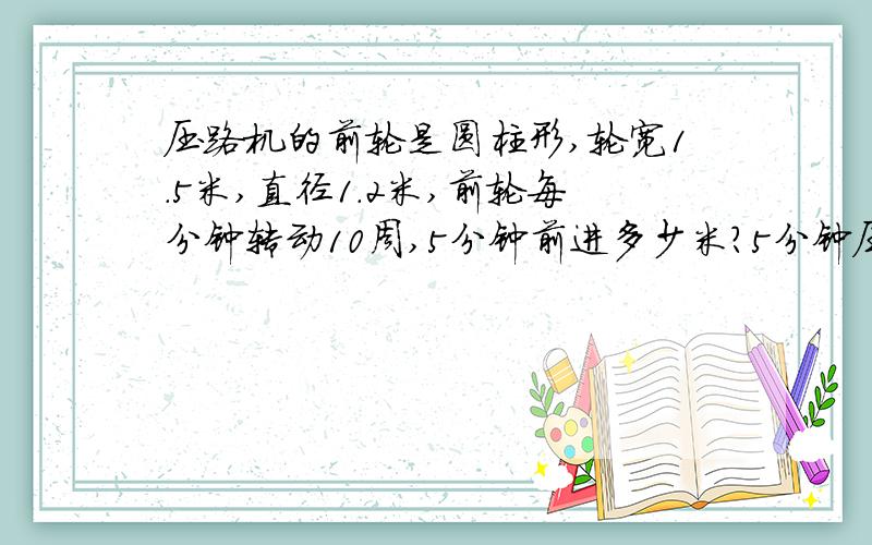 压路机的前轮是圆柱形,轮宽1.5米,直径1.2米,前轮每分钟转动10周,5分钟前进多少米?5分钟压路多少平方米