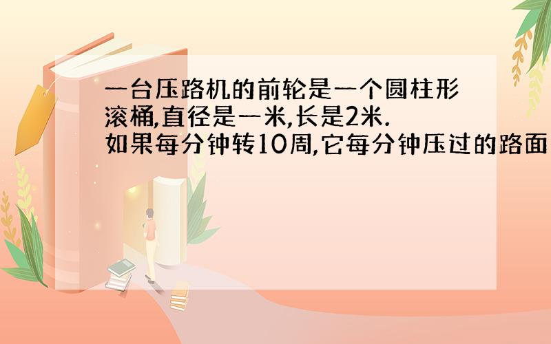 一台压路机的前轮是一个圆柱形滚桶,直径是一米,长是2米.如果每分钟转10周,它每分钟压过的路面是多少平方米?