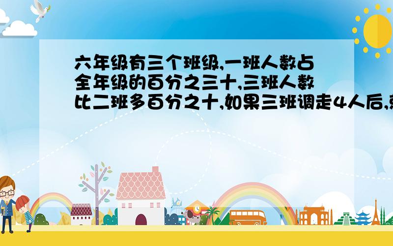 六年级有三个班级,一班人数占全年级的百分之三十,三班人数比二班多百分之十,如果三班调走4人后,就和二班