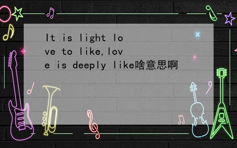 It is light love to like,love is deeply like啥意思啊