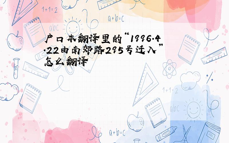 户口本翻译里的“1996.4.22由南郊路295号迁入”怎么翻译