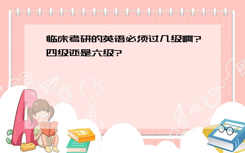 临床考研的英语必须过几级啊?四级还是六级?