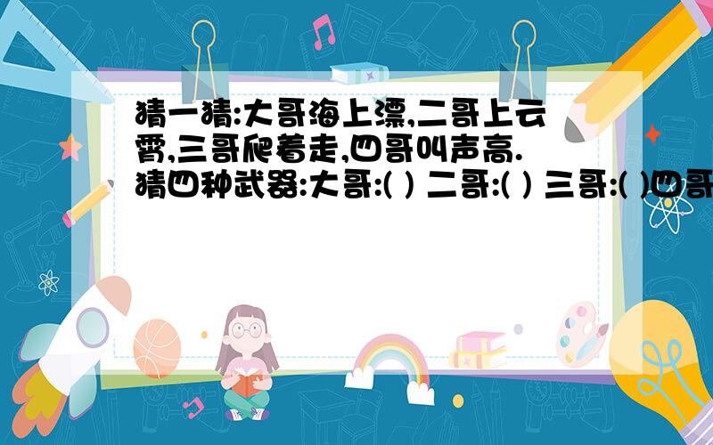 猜一猜:大哥海上漂,二哥上云霄,三哥爬着走,四哥叫声高.猜四种武器:大哥:( ) 二哥:( ) 三哥:( )四哥:( )