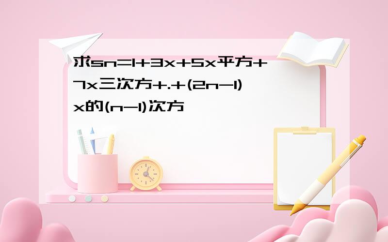 求sn=1+3x+5x平方+7x三次方+.+(2n-1)x的(n-1)次方