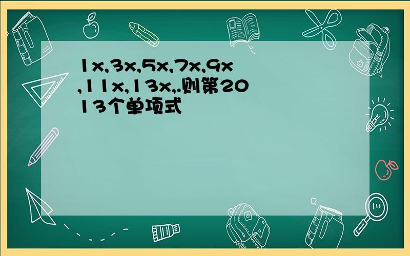 1x,3x,5x,7x,9x,11x,13x,.则第2013个单项式