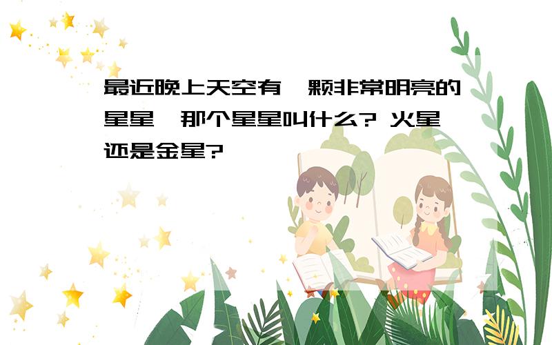 最近晚上天空有一颗非常明亮的星星,那个星星叫什么? 火星还是金星?