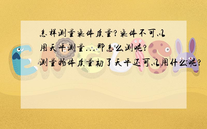 怎样测量气体质量?气体不可以用天平测量...那怎么测呢?测量物体质量初了天平还可以用什么呢?