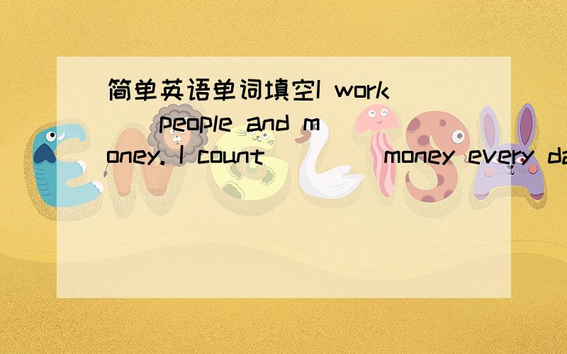 简单英语单词填空I work（）people and money. I count （）（）money every da