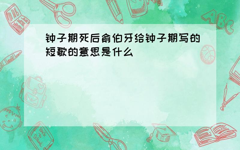 钟子期死后俞伯牙给钟子期写的短歌的意思是什么