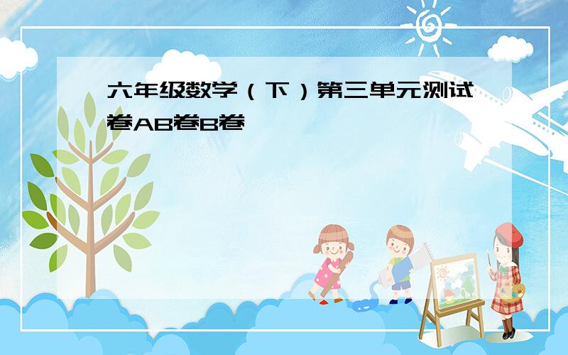 六年级数学（下）第三单元测试卷AB卷B卷