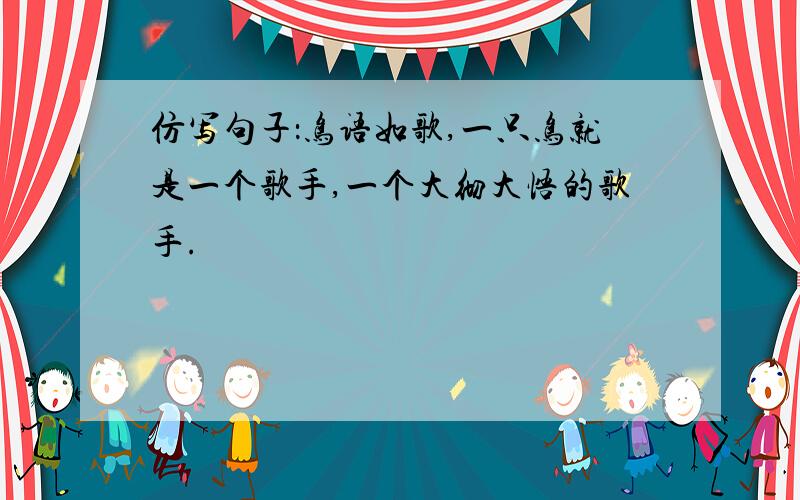 仿写句子：鸟语如歌,一只鸟就是一个歌手,一个大彻大悟的歌手.