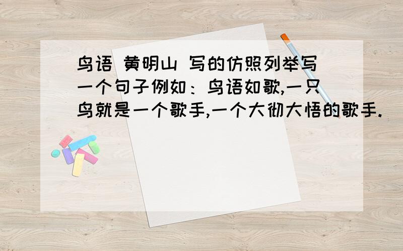 鸟语 黄明山 写的仿照列举写一个句子例如：鸟语如歌,一只鸟就是一个歌手,一个大彻大悟的歌手.