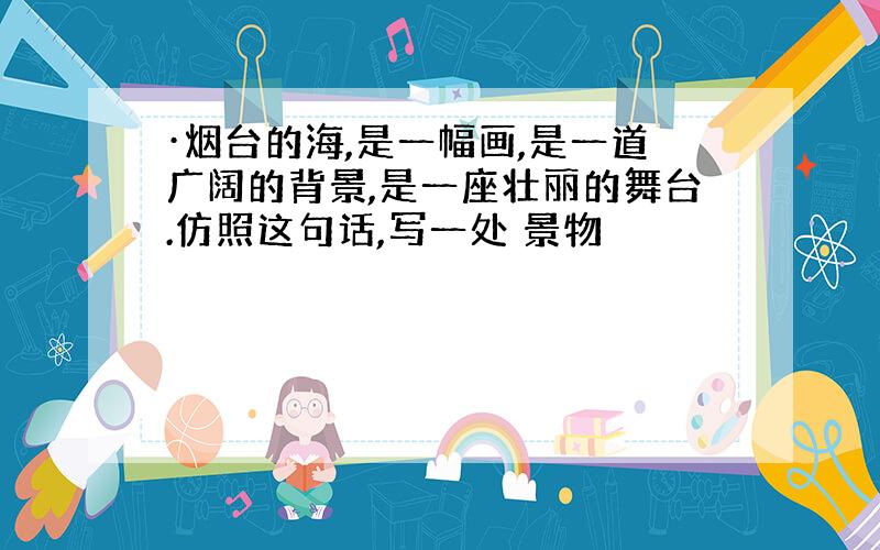 ·烟台的海,是一幅画,是一道广阔的背景,是一座壮丽的舞台.仿照这句话,写一处 景物