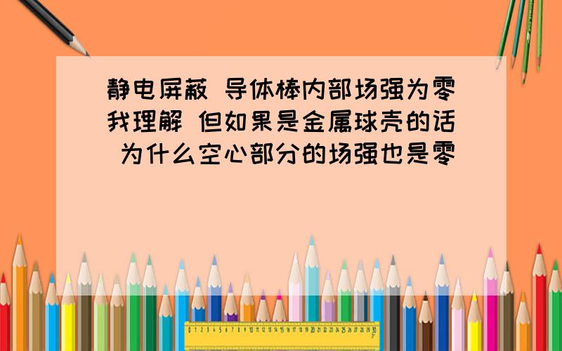 静电屏蔽 导体棒内部场强为零我理解 但如果是金属球壳的话 为什么空心部分的场强也是零