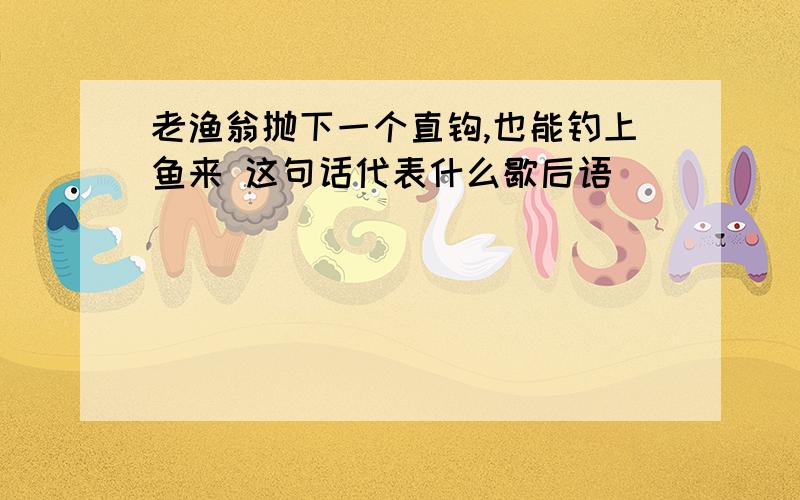 老渔翁抛下一个直钩,也能钓上鱼来 这句话代表什么歇后语