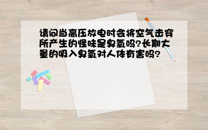 请问当高压放电时会将空气击穿所产生的怪味是臭氧吗?长期大量的吸入臭氧对人体有害吗?