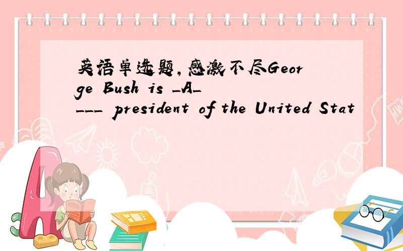 英语单选题,感激不尽George Bush is _A____ president of the United Stat