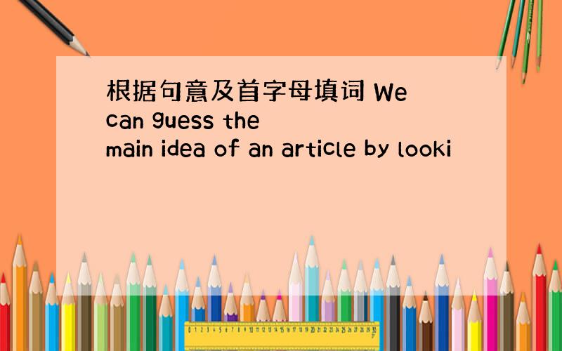 根据句意及首字母填词 We can guess the main idea of an article by looki