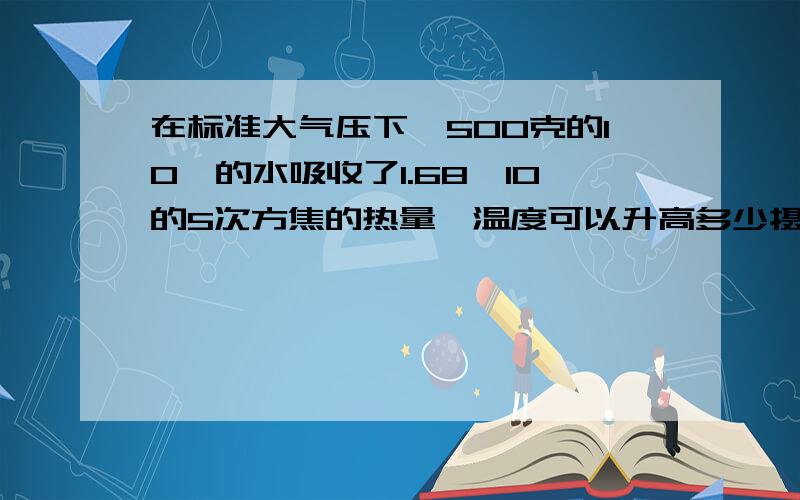 在标准大气压下,500克的10℃的水吸收了1.68×10的5次方焦的热量,温度可以升高多少摄氏度?