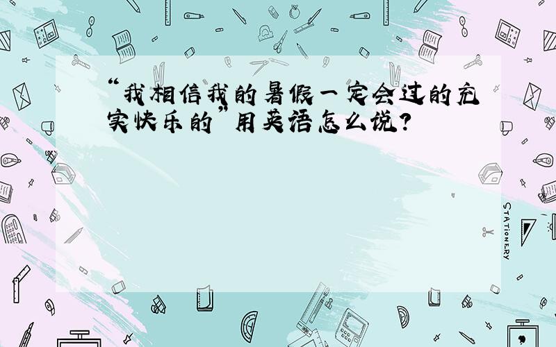 “我相信我的暑假一定会过的充实快乐的”用英语怎么说?