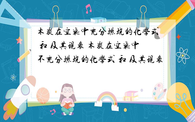 木炭在空气中充分燃烧的化学式 和 及其现象 木炭在空气中不充分燃烧的化学式 和 及其现象