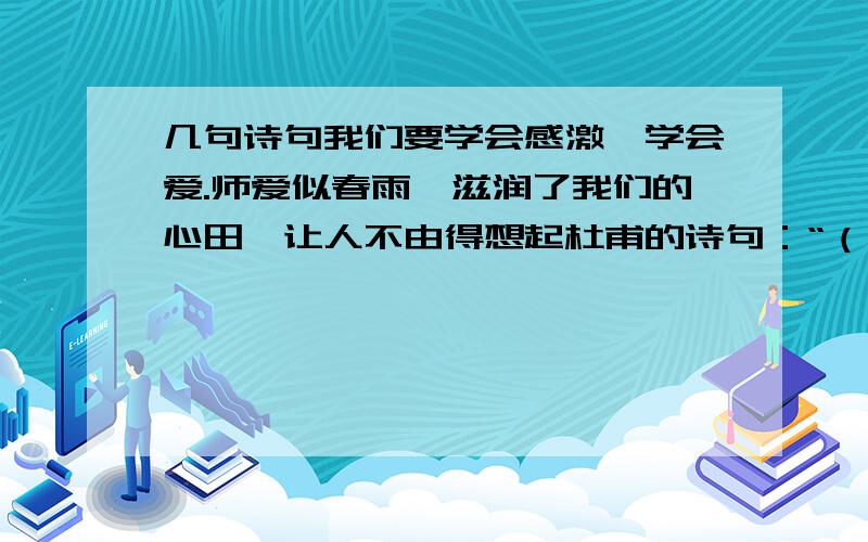 几句诗句我们要学会感激,学会爱.师爱似春雨,滋润了我们的心田,让人不由得想起杜甫的诗句：“（ ）”.老师经常教导我们说,