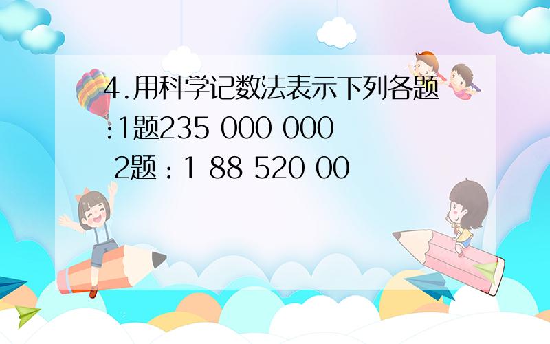 4.用科学记数法表示下列各题:1题235 000 000 2题：1 88 520 00