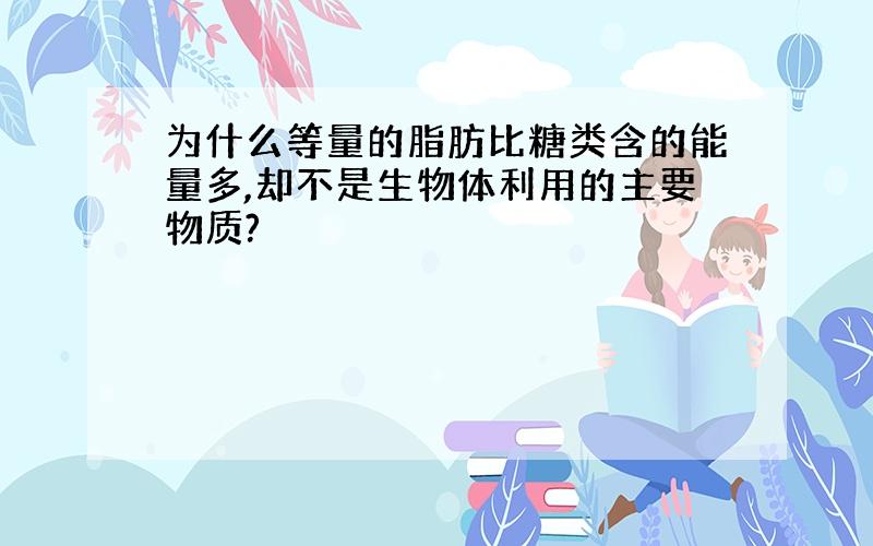 为什么等量的脂肪比糖类含的能量多,却不是生物体利用的主要物质?