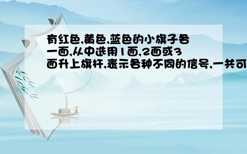 有红色,黄色,蓝色的小旗子各一面,从中选用1面,2面或3面升上旗杆,表示各种不同的信号,一共可以表示多少种不同的信号?