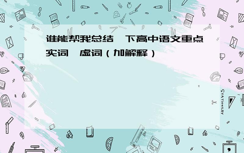 谁能帮我总结一下高中语文重点实词,虚词（加解释）