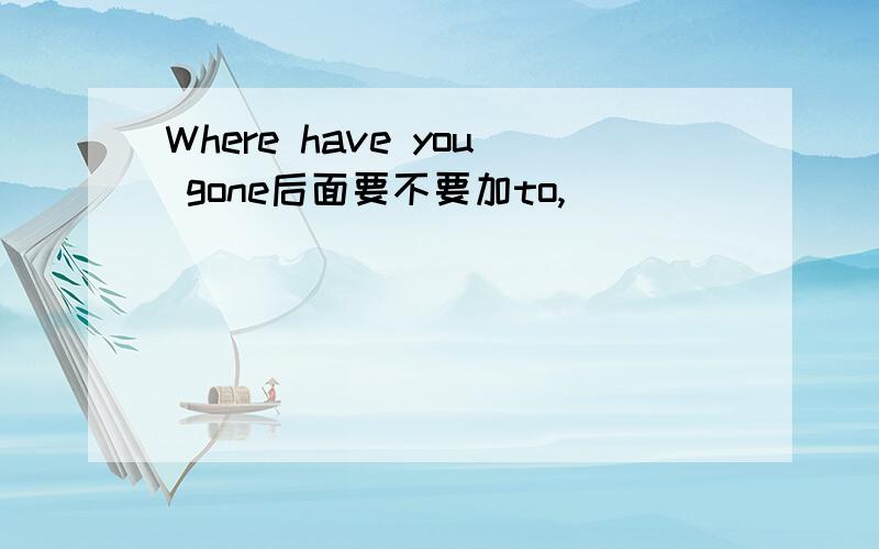 Where have you gone后面要不要加to,