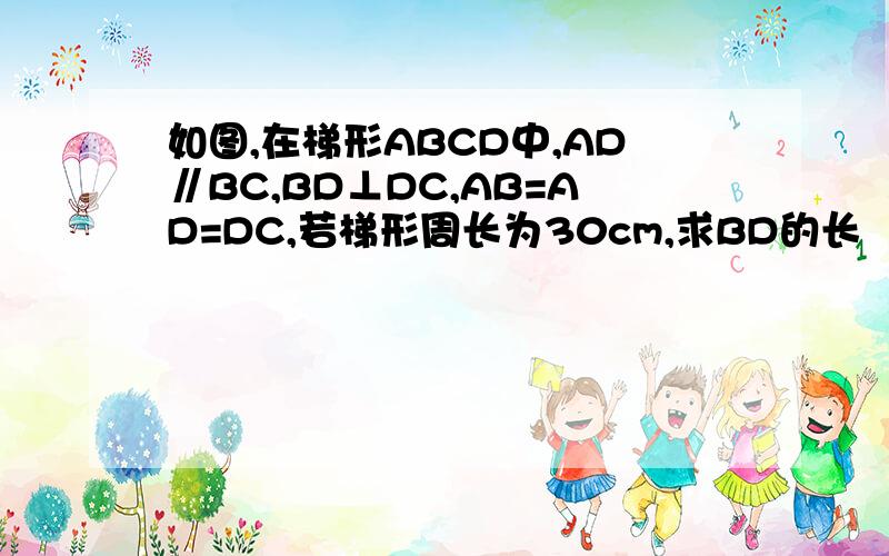 如图,在梯形ABCD中,AD∥BC,BD⊥DC,AB=AD=DC,若梯形周长为30cm,求BD的长