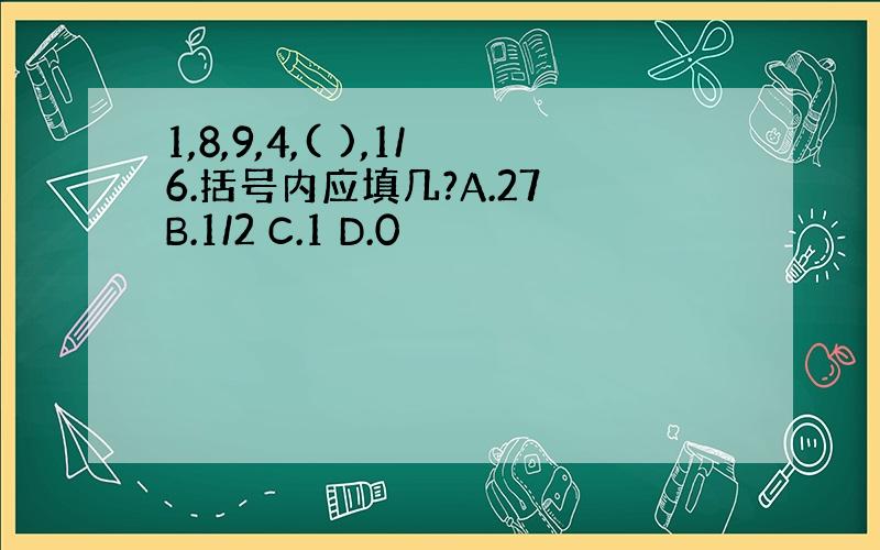 1,8,9,4,( ),1/6.括号内应填几?A.27 B.1/2 C.1 D.0