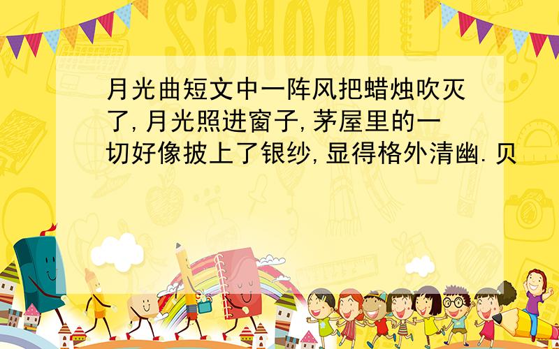 月光曲短文中一阵风把蜡烛吹灭了,月光照进窗子,茅屋里的一切好像披上了银纱,显得格外清幽.贝