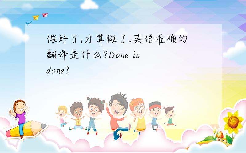 做好了,才算做了.英语准确的翻译是什么?Done is done?