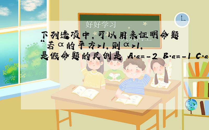 下列选项中,可以用来证明命题“若α的平方＞1,则α＞1,是假命题的反例是 A.a=-2 B.a=-1 C.a=1 D.a