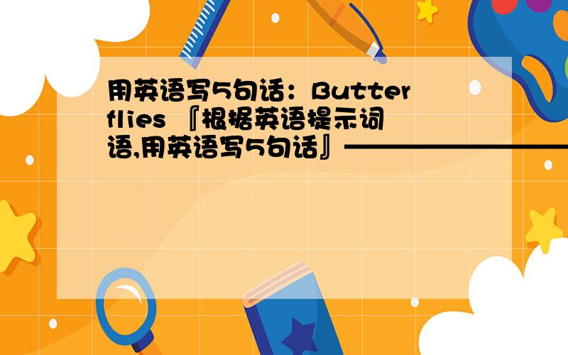 用英语写5句话：Butterflies 『根据英语提示词语,用英语写5句话』——————————————————.———