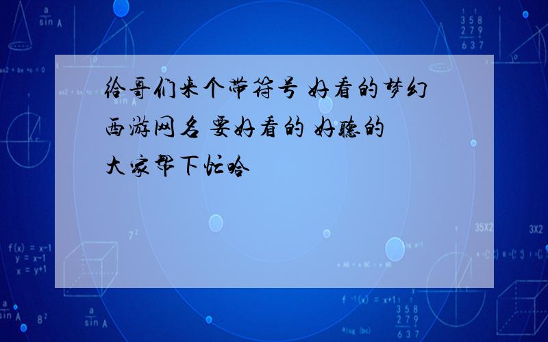 给哥们来个带符号 好看的梦幻西游网名 要好看的 好听的 大家帮下忙哈