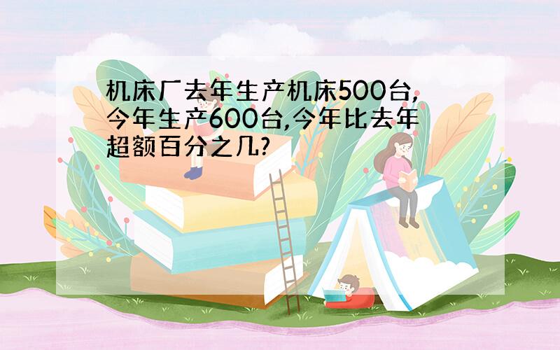 机床厂去年生产机床500台,今年生产600台,今年比去年超额百分之几?