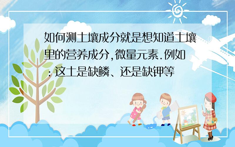 如何测土壤成分就是想知道土壤里的营养成分,微量元素.例如：这土是缺鳞、还是缺钾等