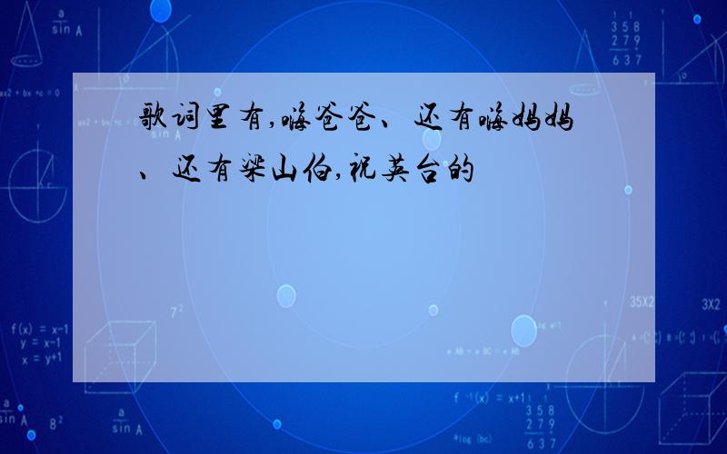 歌词里有,嗨爸爸、还有嗨妈妈、还有梁山伯,祝英台的